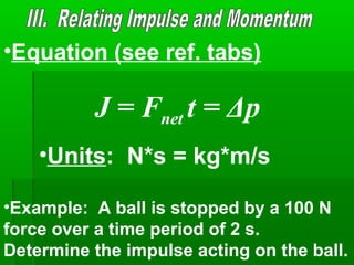 •Equation (see ref. tabs)
J = Fnet t = Δp
•Units: N*s = kg*m/s
•Example: A ball is stopped by a 100 N
force over a time period of 2 s.
Determine the impulse acting on the ball.
 