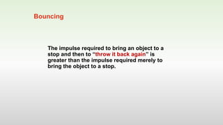 The impulse required to bring an object to a
stop and then to “throw it back again” is
greater than the impulse required merely to
bring the object to a stop.
Bouncing
 