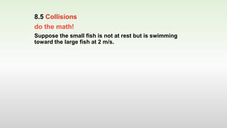 do the math!
Suppose the small fish is not at rest but is swimming
toward the large fish at 2 m/s.
8.5 Collisions
 