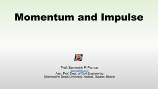 Momentum and Impulse
Prof. Samirsinh P. Parmar
Spp.cl@ddu.ac.in
Asst. Prof. Dept. of Civil Engineering
Dharmasinh Desai University, Nadiad, Gujarat, Bharat
 