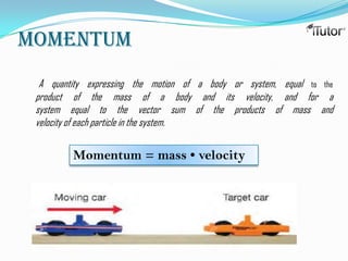 Momentum
  A quantity expressing the motion of a body or system, equal to the
 product of the mass of a body and its velocity, and for a
 system equal to the vector sum of the products of mass and
 velocity of each particle in the system.

         Momentum = mass • velocity
 
