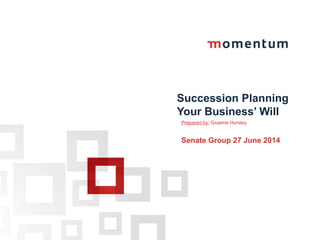 Succession Planning
Your Business’ Will
Prepared by: Graeme Horsley
Senate Group 27 June 2014
 