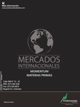 MOMENTUM
                       MATERIAS PRIMAS
Calle 93B N° 12 – 18
PBX: (571) 646 3330
Fax: (571) 635 8878
Bogotá D.C. Colombia
 
