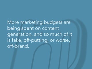 More marketing budgets are
being spent on content
generation, and so much of it
is fake, off-putting, or worse,
off-brand.
 