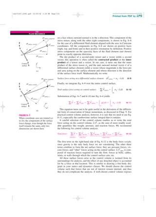 232
FLUID MECHANICS

























on a face whose outward normal is in the x-direction. This component of the
stress tensor, along with the other eight components, is shown in Fig. 6–8
for the case of a differential fluid element aligned with the axes in Cartesian
coordinates. All the components in Fig. 6–8 are shown on positive faces
(right, top, and front) and in their positive orientation by definition. Positive
stress components on the opposing faces of the fluid element (not shown)
point in exactly opposite directions.
The dot product of a second-order tensor and a vector yields a second
vector; this operation is often called the contracted product or the inner
product of a tensor and a vector. In our case, it turns out that the inner
product of the stress tensor sij and the unit outward normal vector n
→
of a
differential surface element yields a vector whose magnitude is the force per
unit area acting on the surface element and whose direction is the direction
of the surface force itself. Mathematically we write
Surface force acting on a differential surface element: (6–9)
Finally, we integrate Eq. 6–9 over the entire control surface,
Total surface force acting on control surface: (6–10)
Substitution of Eqs. 6–7 and 6–10 into Eq. 6–4 yields
(6–11)
This equation turns out to be quite useful in the derivation of the differen-
tial form of conservation of linear momentum, as discussed in Chap. 9. For
practical control volume analysis, however, it is rare that we need to use Eq.
6–11, especially the cumbersome surface integral that it contains.
A careful selection of the control volume enables us to write the total
force acting on the control volume, 兺 F
→
, as the sum of more readily avail-
able quantities like weight, pressure, and reaction forces. We recommend
the following for control volume analysis:
Total force: (6–12)
total force body force surface forces
The first term on the right-hand side of Eq. 6–12 is the body force weight,
since gravity is the only body force we are considering. The other three
terms combine to form the net surface force; they are pressure forces, vis-
cous forces, and “other” forces acting on the control surface. 兺 F
→
other is com-
posed of reaction forces required to turn the flow; forces at bolts, cables,
struts, or walls through which the control surface cuts; etc.
All these surface forces arise as the control volume is isolated from its
surroundings for analysis, and the effect of any detached object is accounted
for by a force at that location. This is similar to drawing a free-body dia-
gram in your statics and dynamics classes. We should choose the control
volume such that forces that are not of interest remain internal, and thus
they do not complicate the analysis. A well-chosen control volume exposes
a F
→
⫽ a F
→
gravity ⫹ a F
→
pressure ⫹ a F
→
viscous ⫹ a F
→
other
a F
→
⫽ a F
→
body ⫹ a F
→
surface ⫽ 冮
CV
rg
→
dV ⫹ 冮
CS
sij ⭈ n
→
dA
a F
→
surface ⫽ 冮
CS
sij ⭈ n
→
dA
dF
→
surface ⫽ sij ⭈ n
→
dA
Control
surface
y
x
(a)
(b)
dFsurface
dFsurface, y
dFsurface, x
dFsurface, normal
n
dFsurface, tangential
dA
Control
surface
y
x
dFsurface
dFsurface, y
dFsurface, x
dFsurface, normal
n
dFsurface, tangential
dA
→
→
→
→
FIGURE 6–7
When coordinate axes are rotated (a)
to (b), the components of the surface
force change, even though the force
itself remains the same; only two
dimensions are shown here.
cen72367_ch06.qxd 10/29/04 2:26 PM Page 232
 
