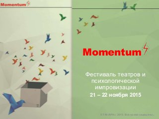 Momentum
Фестиваль театров и
психологической
импровизации
21 – 22 ноября 2015
© ТМ «ЯРА». 2015. Все права защищены.
 