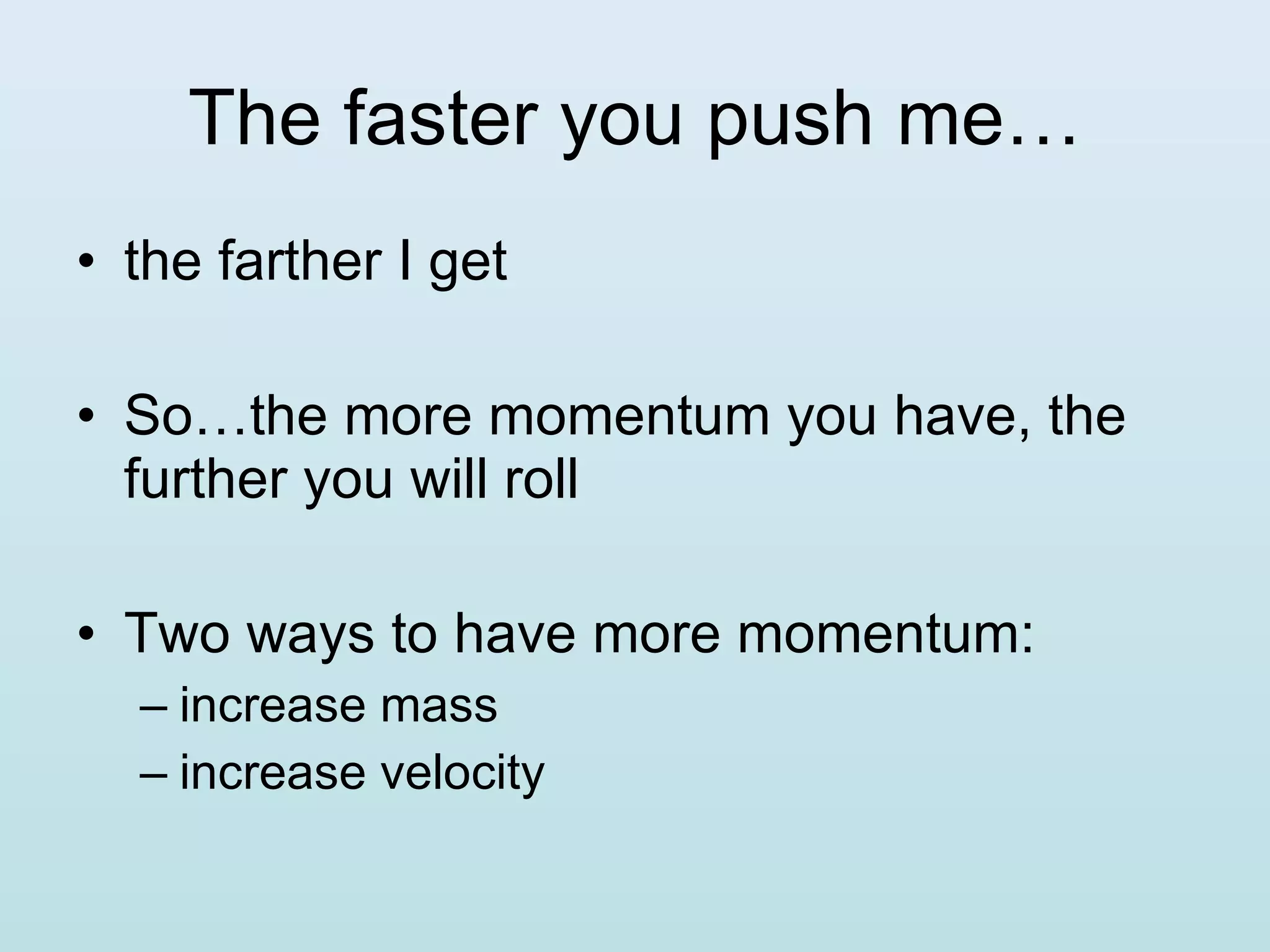 The faster you push me… the farther I get So…the more momentum you have, the further you will roll Two ways to have more momentum: increase mass increase velocity