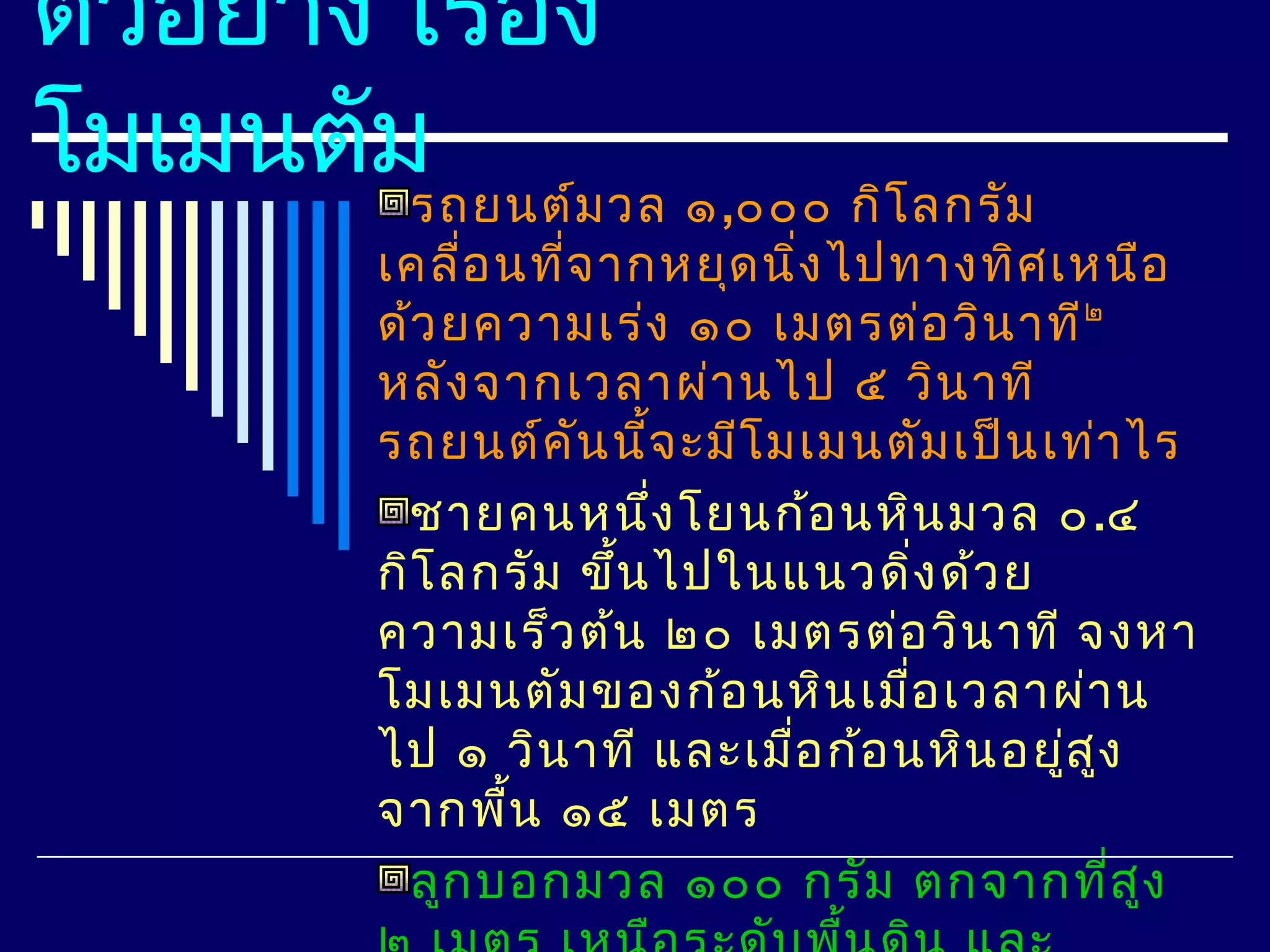 ตัวอย่าง เรือง
            ่
โมเมนตัม ม วล ๑,๐๐๐ กิโ ลกรัม
         รถยนต์
         เคลื่อ นที่จ ากหยุด นิง ไปทางทิศ เหนือ
                                 ่
         ด้ว ยความเร่ง ๑๐ เมตรต่อ วิน าที๒
         หลัง จากเวลาผ่า นไป ๕ วิน าที
         รถยนต์ค ัน นี้จ ะมีโ มเมนตัม เป็น เท่า ไร
          ชายคนหนึง โยนก้อ นหิน มวล ๐.๔
                        ่
         กิโ ลกรัม ขึ้น ไปในแนวดิง ด้ว ย
                                      ่
         ความเร็ว ต้น ๒๐ เมตรต่อ วิน าที จงหา
         โมเมนตัม ของก้อ นหิน เมือ เวลาผ่า น
                                    ่
         ไป ๑ วิน าที และเมือ ก้อ นหิน อยูส ูง
                               ่            ่
         จากพืน ๑๕ เมตร
                ้
          ลูก บอกมวล ๑๐๐ กรัม ตกจากทีส ูง      ่
 