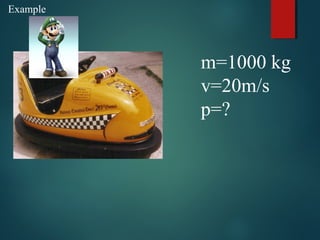 Example
m=1000 kg
v=20m/s
p=?
 