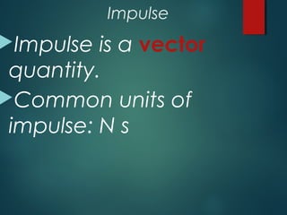 Impulse
Impulse is a vector
quantity.
Common units of
impulse: N s
 