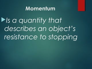 Momentum
Is a quantity that
describes an object’s
resistance to stopping
 