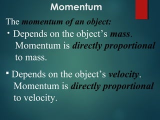 Momentum
The momentum of an object:
• Depends on the object’s mass.
Momentum is directly proportional
to mass.
 Depends on the object’s velocity.
Momentum is directly proportional
to velocity.
 