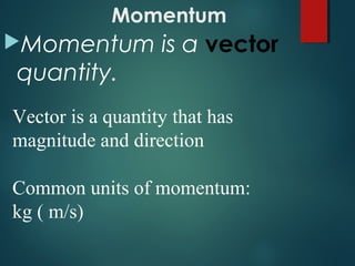Momentum
Momentum is a vector
quantity.
Common units of momentum:
kg ( m/s)
Vector is a quantity that has
magnitude and direction
 