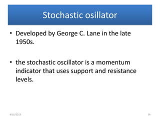 Stochastic osillator
• Developed by George C. Lane in the late
  1950s.

• the stochastic oscillator is a momentum
  indicator that uses support and resistance
  levels.



4/16/2013                                      14
 