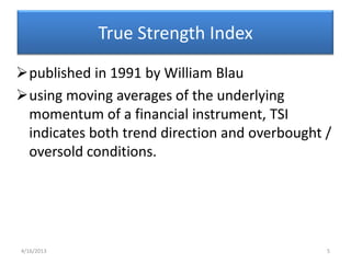True Strength Index
published in 1991 by William Blau
using moving averages of the underlying
 momentum of a financial instrument, TSI
 indicates both trend direction and overbought /
 oversold conditions.




4/16/2013                                      5
 