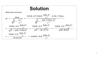 4
Solution
2
2 2
2 2
2
938.27205 0.756
(0.756 )
1 1
709.33 709.33 709.33
1 0.571 0.429
1 (0.756)
709.33
1082.95
0.655
Momentum
MeV
X c
mu c
p
u c
c c
MeV MeV MeV
c c c
MeV
MeV
c
c
= =
? ?
= = =
?
?
= =
 