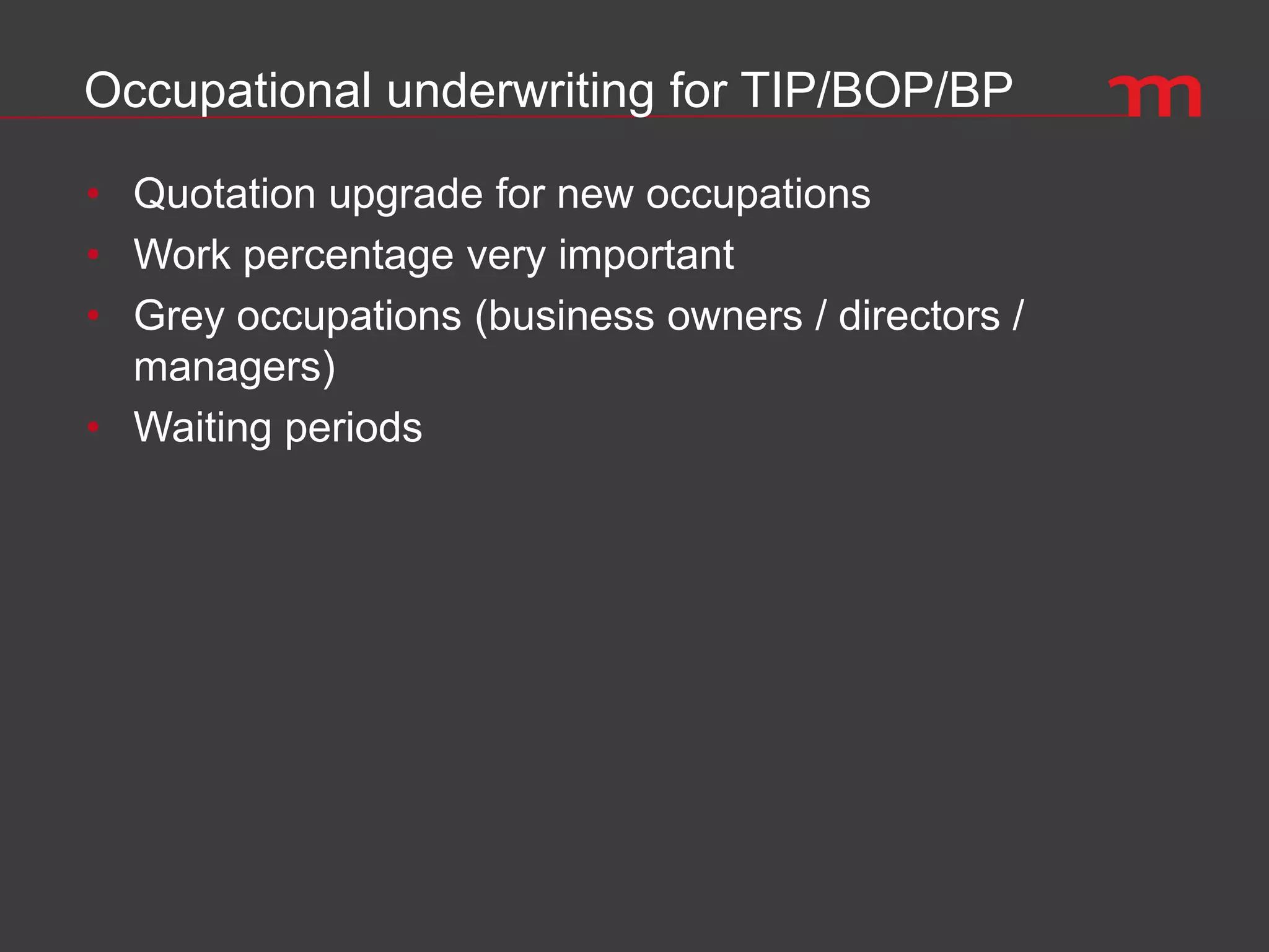 Occupational underwriting for TIP/BOP/BP
• Quotation upgrade for new occupations
• Work percentage very important
• Grey occupations (business owners / directors /
managers)
• Waiting periods
 