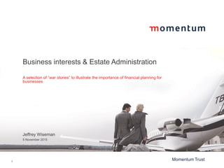 1
Momentum Trust
Business interests & Estate Administration
A selection of “war stories” to illustrate the importance of financial planning for
businesses
Jeffrey Wiseman
5 November 2015
 