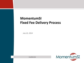 MomentumSI
Fixed Fee Delivery Process
July 22, 2014
Confidential
 