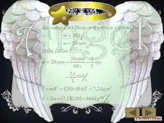 diketahui: d  120 cm  R  60 cm  0,6 m
m  20 kg

  20 rpm
di tan yakan: L.....?

  20 rpm 

20 rpm 1
 rps
60 s
3

2 rad

s
3
2
I  mR 2  20 0,6   7,2 kg m 2
m2
L  I  7,2 120  864 kg

s

 