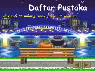 Daftar Pustaka
Haryadi Bambang. 2008. fisika. IX. jakarta
www.google.com

 