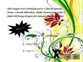Jika lengan torsi terhadap poros r dan kecepatan
linear v benda diberikan, Maka Momentum sudut L
dapat dihitung dengan persamaan sebagai berikut:

v
I  m r dan   , sehingga
r
2 v
L  I  m r  
r
Lmr v
2





 