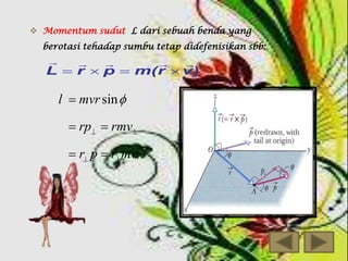  Momentum sudut L dari sebuah benda yang
berotasi tehadap sumbu tetap didefenisikan sbb:






L  r  p  m(r  v)

l  mvr sin 
 rp  rmv
 r p  r mv

 