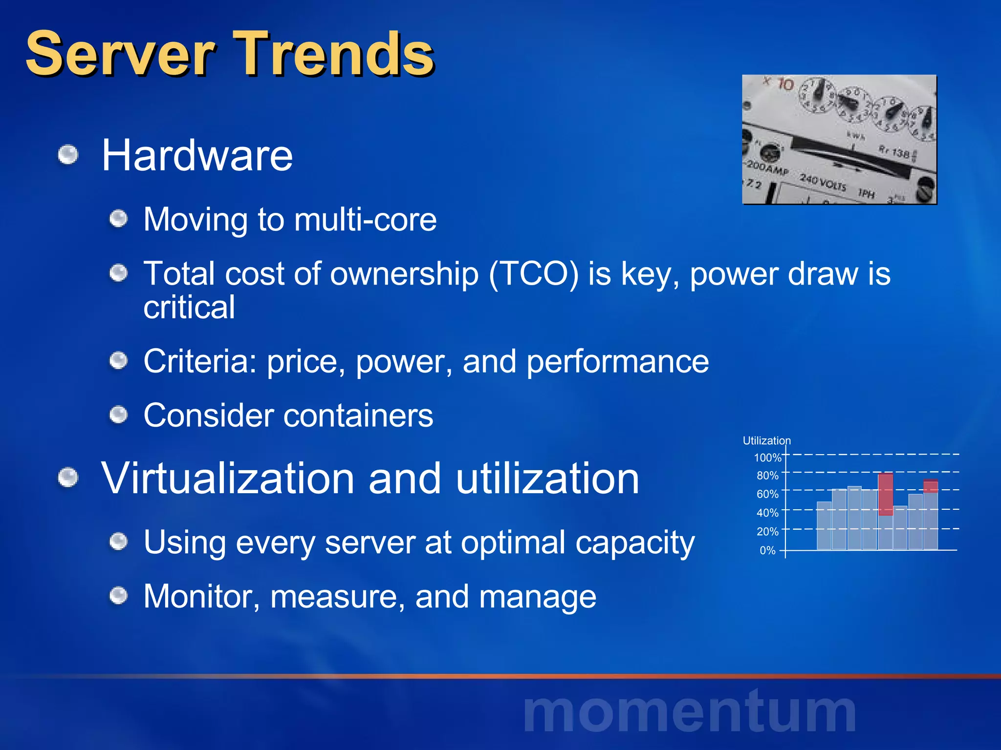 Server Trends Hardware Moving to multi-core Total cost of ownership (TCO) is key, power draw is critical Criteria: price, power, and performance Consider containers Virtualization and utilization Using every server at optimal capacity Monitor, measure, and manage 100% 80% 60% 40% 20% 0% Utilization 