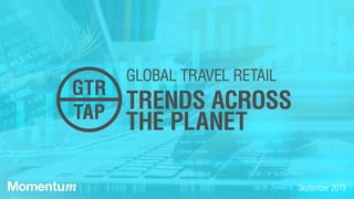 September 2019
GLOBAL TRAVEL RETAIL
TRENDS ACROSS
THE PLANET
GTR
TAP
 
