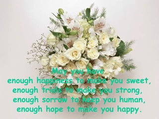 May you have  enough happiness to make you sweet, enough trials to make you strong,  enough sorrow to keep you human, enough hope to make you happy. 