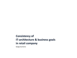 Consistency of
IT-architecture & business goals
in retail company
Sergey Gumerov
 