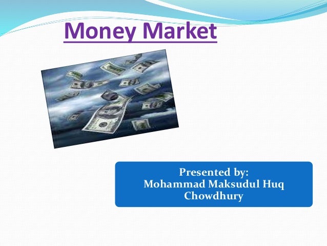 Money Market
Presented by:
Mohammad Maksudul Huq
Chowdhury
 