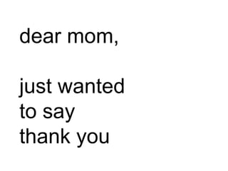 dear mom,
just wanted
to say
thank you
 