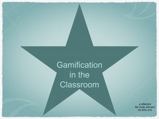 Gamification
in the
Classroom
a reflection
By Linda Johnson
for EDU 210
 