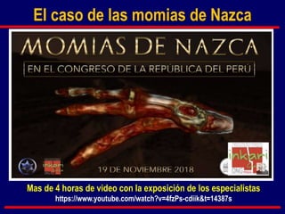 El caso de las momias de Nazca
Mas de 4 horas de video con la exposición de los especialistas
https://www.youtube.com/watch?v=4fzPs-cdiik&t=14387s
 