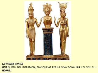 LA TRÍADA DIVINA
OSIRIS, DÉU DEL INFRAMÓN, FLANQUEJAT PER LA SEVA DONA ISIS I EL SEU FILL
HORUS.
 