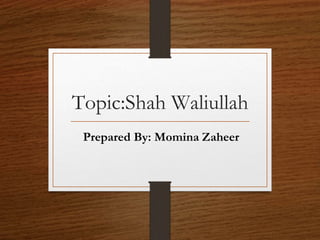 Topic:Shah Waliullah
Prepared By: Momina Zaheer
 