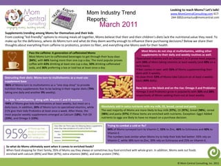Looking to reach Moms? Let’s talk! www.MomCentralConsulting.com 617-244-3002contactus@momcentral.com Mom Industry Trend Reports:  March 2011 Supplements trending among Moms for themselves and their kids          From cooking “kid-friendly” options to missing meals all together, Moms believe that their and their children’s diets lack the nutritional value they need. To make up for the deficiency, where do Moms turn and what do they deem worthy enough to influence there purchasing decisions? Below we share their thoughts about everything from caffeine to probiotics, protein to fiber, and everything else Moms seek for their health.   Most Moms do not stop at multivitamins, adding other supplements to their daily and weekly routines as well. ,[object Object]