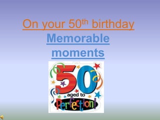 On your50th
          birthday
    Memorable
     moments
 