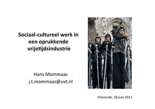 Sociaal-­‐cultureel	
  werk	
  in	
  
    een	
  oprukkende	
  
    vrije4jdsindustrie    	
  



          Hans	
  Mommaas
                        	
  
      j.t.mommaas@uvt.nl     	
  

                                        Vilvoorde,	
  20	
  juni	
  2011	
  
 