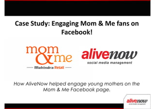 Case Study: Engaging Mom & Me fans on
               Facebook!




How AliveNow helped engage young mothers on the
           Mom & Me Facebook page.
 