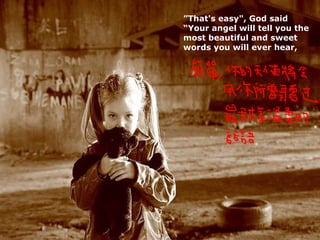 ” That's easy", God said “ Your angel will tell you the most beautiful and sweet words you will ever hear,  