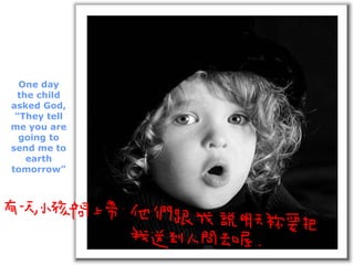 One day the child asked God, "They tell me you are going to send me to earth tomorrow” 