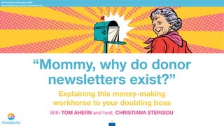 © Tom Ahern & Moceanic 2018
USE APPROVED FOR COURSE PARTICIPANTS ONLY
“Mommy, why do donor
newsletters exist?”
Explaining this money-making
workhorse to your doubting boss
1
With TOM AHERN and host, CHRISTIANA STERGIOU
 