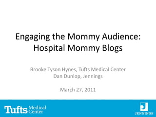 Engaging the Mommy Audience: Hospital Mommy Blogs Brooke Tyson Hynes, Tufts Medical Center Dan Dunlop, Jennings March 27, 2011 