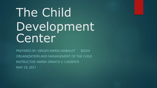 The Child
Development
Center
PREPARED BY: VIRGEN MARIA MABALOT BEED4
ORGANIZATION AND MANAGEMENT OF THE CHILD
INSTRUCTOR: MARIA DIWATA V. CADIENTE
MAY 19, 2017
 
