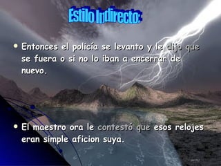 Entonces el policía se levanto y le  dijo que  se fuera o si no lo iban a encerrar de nuevo. El maestro ora le  contestó que  esos relojes eran simple aficion suya. Estilo Indirecto: 