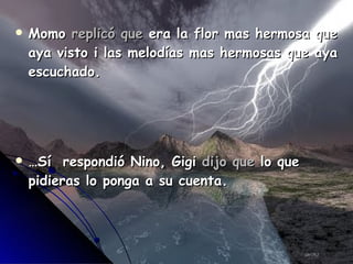Momo  replicó que  era la flor mas hermosa que aya visto i las melodías mas hermosas que aya escuchado. … Sí  respondió Nino, Gigi  dijo que  lo que pidieras lo ponga a su cuenta. 