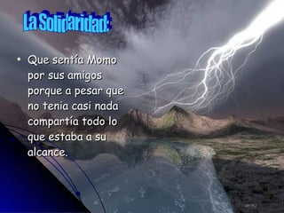 Que sentía Momo por sus amigos porque a pesar que no tenia casi nada compartía todo lo que estaba a su alcance.  La Solidaridad: 