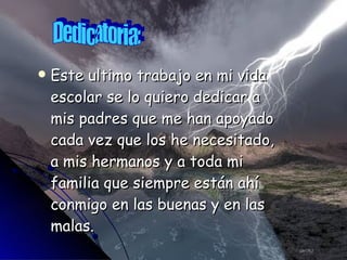 Este ultimo trabajo en mi vida escolar se lo quiero dedicar a mis padres que me han apoyado cada vez que los he necesitado, a mis hermanos y a toda mi familia que siempre están ahí conmigo en las buenas y en las malas. Dedicatoria: 